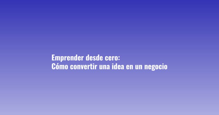 Emprender desde cero: cómo convertir una idea en un negocio