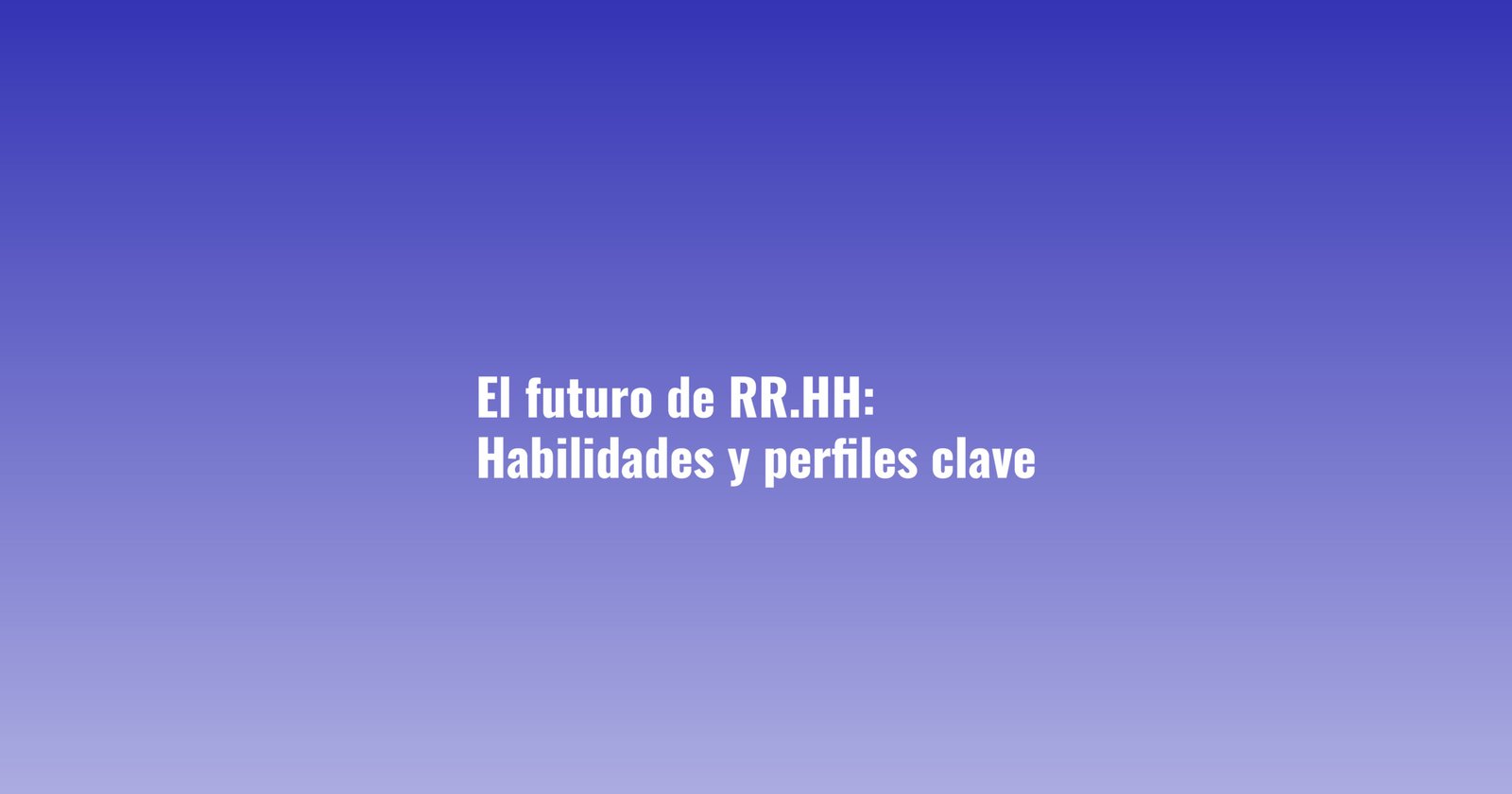 El Futuro de RR.HH.: Habilidades y perfiles clave